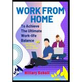 Work from Home to Achieve the Ultimate Work-Life Balance - Hillary Scholl - 9798849534718