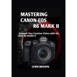 Mastering Canon EOS R6 Mark II - Lynn Brown - 9798860976320