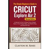 The Simple Beginners Guide to Cricut Explore Air 2 (Revised Edition) - Clayton M Rines - 9798552755295