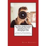 Get Nikon D600 Freelance Photography Jobs Now! Amazing Freelance Photographer Jobs - Brian Mahoney - 9781974575800