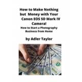 How to Make Nothing but Money with Your Canon EOS 5d Mark IV Camera! - Adler Taylor - 9781951929329