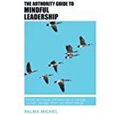 The Authority Guide to Mindful Leadership: Simple Techniques and Exercises to Manage Yourself, Manage Others and Effect Change (The Authority Guides)