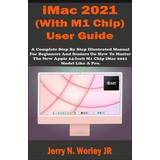 iMac 2021 With M1 Chip User Guide: A Complete Step By Step Illustrated Manual For Beginners & Seniors On How To Master The New Apple iMac 24 inch 20 Jerry N. Worley Jr