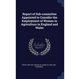 Report of Sub-committee Appointed to Consider the Employment of Women in Agriculture in England and Wales Great Britain Board of Agriculture and 9781376672756