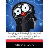 Exploring the Effects of International Traffic in Arms Regulations Restrictions on Innovation in the U.S. Space Industrial Base Kalliror L Landry 9781288319374 (Hæftet)