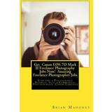 Get Canon EOS 7D Mark II Freelance Photography Jobs Now! Amazing Freelance Photographer Jobs Brian Mahoney 9781974661442