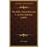 Die Eibe, Taxus Baccata L. In Der Schweiz 1905 Paul Vogler 9781168800831