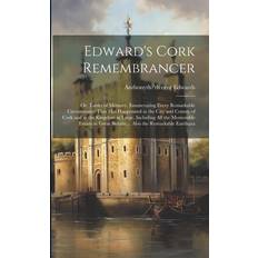 Edward's Cork Remembrancer; or, Tablet of Memory. Enumerating Every Remarkable Circumstance That has Happenned in the City and County of Cork and in the Kingdom at Large. Including all the Memorable Events in Great Britain Also the Remarkable Earthqua Anthony Edwards 9781021442314